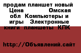 продам планшет новый › Цена ­ 15 000 - Омская обл. Компьютеры и игры » Электронные книги, планшеты, КПК   